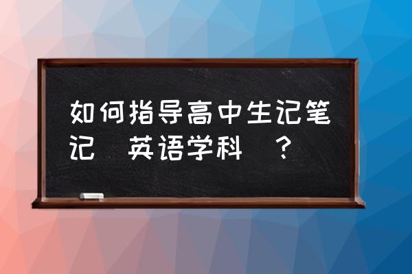 必修五英语笔记 如何指导高中生记笔记（英语学科）？