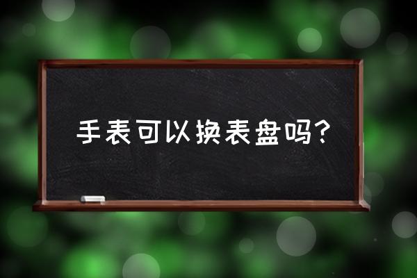 北京富尔大厦 手表可以换表盘吗？