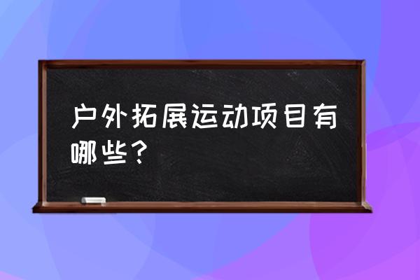 户外拓展项目 户外拓展运动项目有哪些？