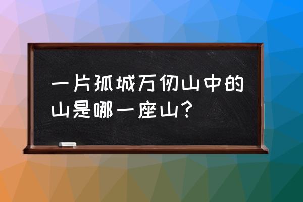 一片孤城万仞山是哪座山 一片孤城万仞山中的山是哪一座山？