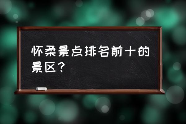 怀柔景点大全排名 怀柔景点排名前十的景区？