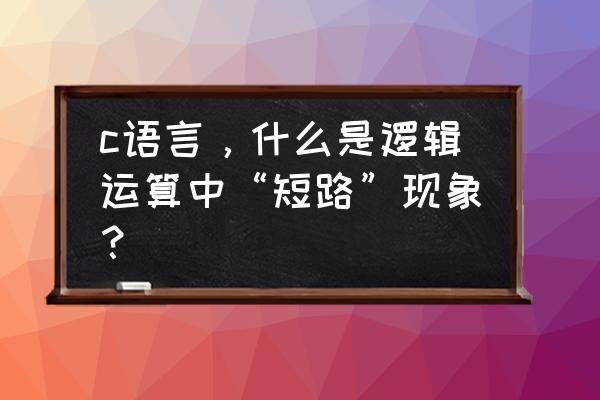 逻辑短路计算 c语言，什么是逻辑运算中“短路”现象？