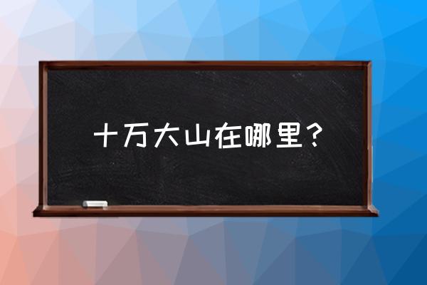 10万大山是哪里 十万大山在哪里？