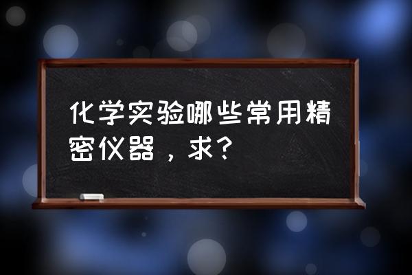 化学检测分析仪器 化学实验哪些常用精密仪器，求？