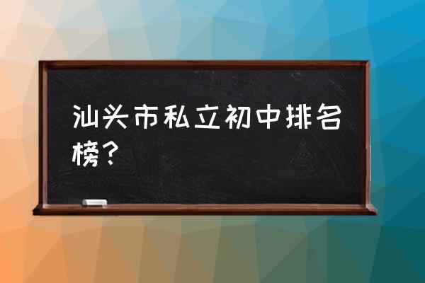 汕头金山中学排名 汕头市私立初中排名榜？