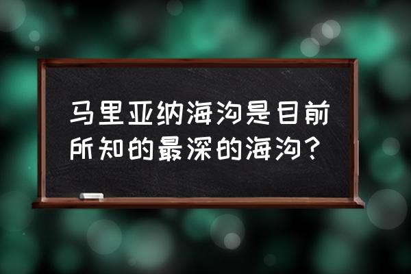 马里亚纳海沟是最深的吗 马里亚纳海沟是目前所知的最深的海沟？