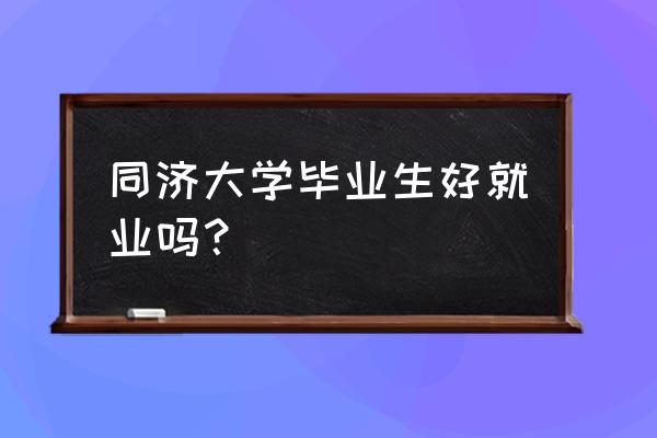 91同济就业 同济大学毕业生好就业吗？