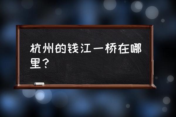 杭州钱江一桥 杭州的钱江一桥在哪里？