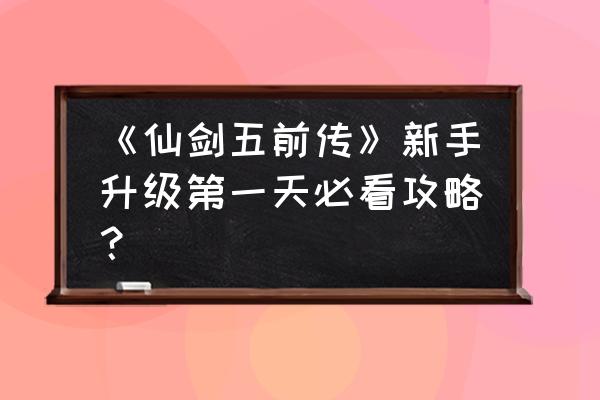 单机仙剑五前传攻略 《仙剑五前传》新手升级第一天必看攻略？