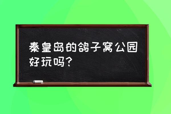 鸽子窝公园好玩吗 秦皇岛的鸽子窝公园好玩吗？