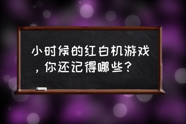 红白机经典游戏500款 小时候的红白机游戏，你还记得哪些？