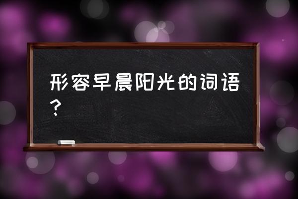 清晨的阳光词语 形容早晨阳光的词语？