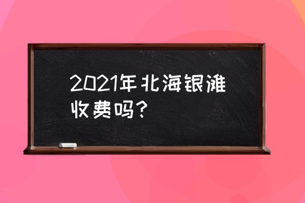 广西北海银滩收费吗 2021年北海银滩收费吗？