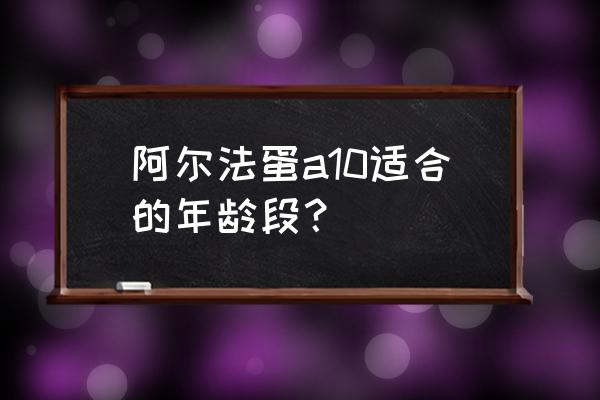 阿尔法蛋a10 阿尔法蛋a10适合的年龄段？