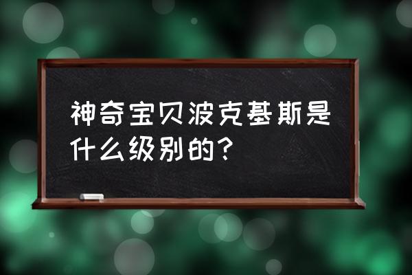 波克基斯厉害吗 神奇宝贝波克基斯是什么级别的？