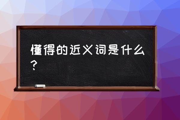 懂得的近义词 懂得的近义词是什么？