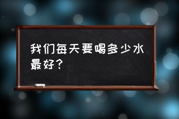 一个人每天喝多少水最合适 我们每天要喝多少水最好？