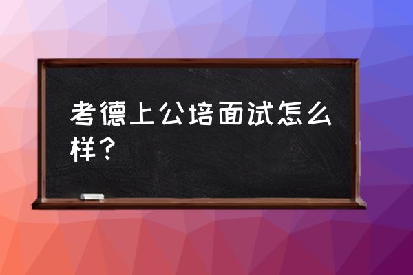 考德上公培可信度 考德上公培面试怎么样？