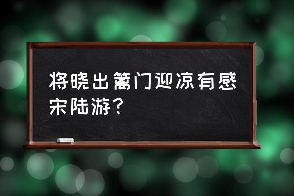 秋夜将晓出篱门凉有感古诗 将晓出篱门迎凉有感宋陆游？