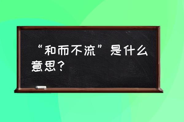 君子和而不流原文 “和而不流”是什么意思？