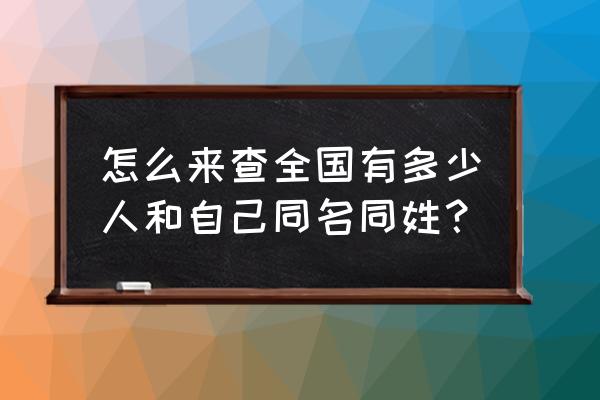 查询全国有多少同名 怎么来查全国有多少人和自己同名同姓？