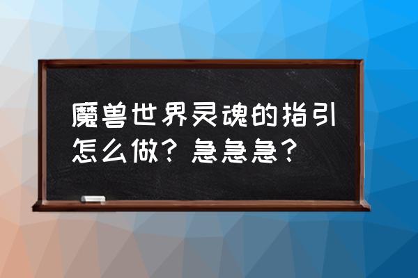 魔兽世界灵魂的指引 魔兽世界灵魂的指引怎么做？急急急？