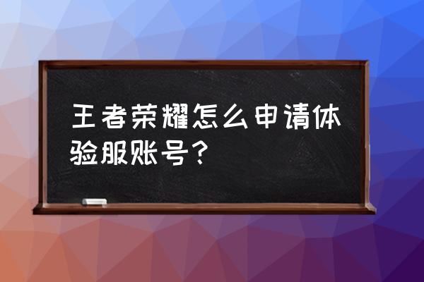 怎样申请王者体验服账号 王者荣耀怎么申请体验服账号？