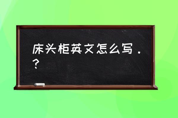 床头柜英文 床头柜英文怎么写。？