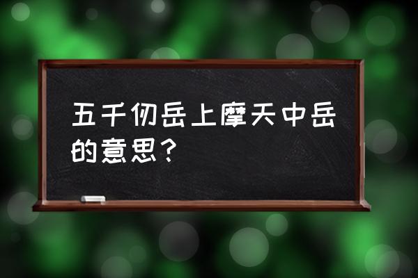 五千仞岳上摩天中岳的意思 五千仞岳上摩天中岳的意思？