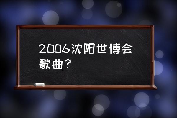 世博园和谐花园 2006沈阳世博会歌曲？