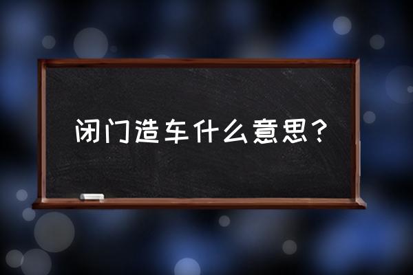 闭门造车形容什么 闭门造车什么意思？