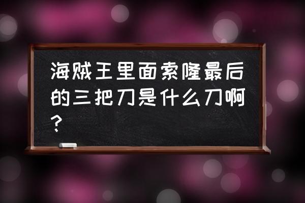 索隆的三把刀的样子 海贼王里面索隆最后的三把刀是什么刀啊？