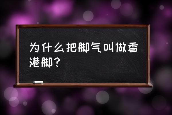 为什么会有香港脚 为什么把脚气叫做香港脚？