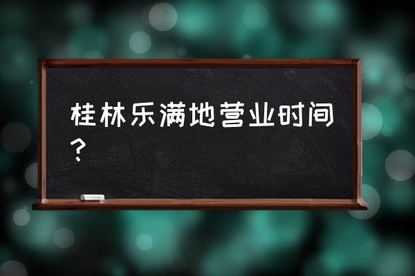 桂林乐满地开放了吗 桂林乐满地营业时间？