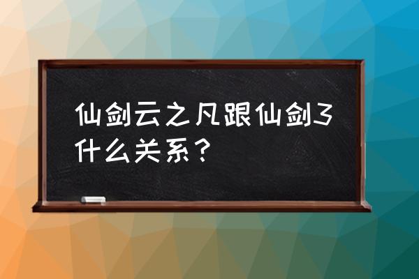 仙剑云之凡与仙剑的关系 仙剑云之凡跟仙剑3什么关系？