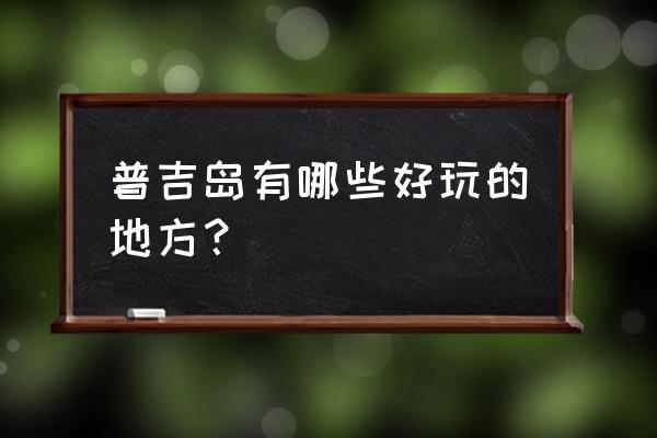 普吉岛旅游景点介绍 普吉岛有哪些好玩的地方？