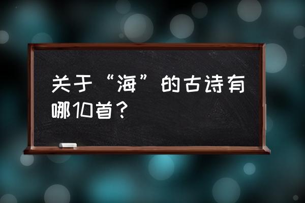 关于写海的古诗 关于“海”的古诗有哪10首？