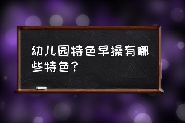 最新幼儿园早操 幼儿园特色早操有哪些特色？