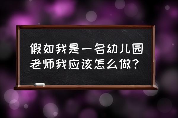 假如我是自己的老师 假如我是一名幼儿园老师我应该怎么做？