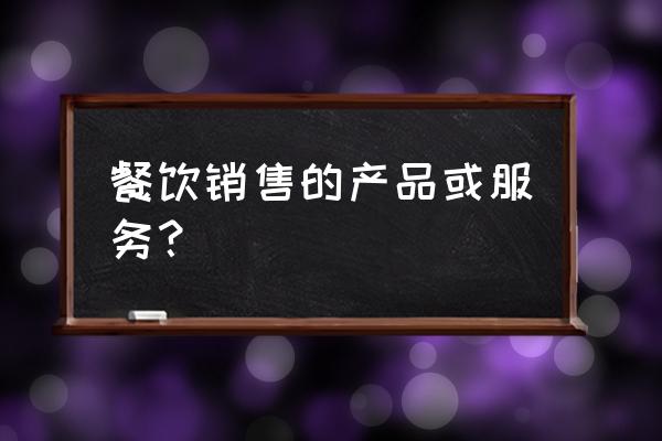 餐饮产品和服务项目 餐饮销售的产品或服务？