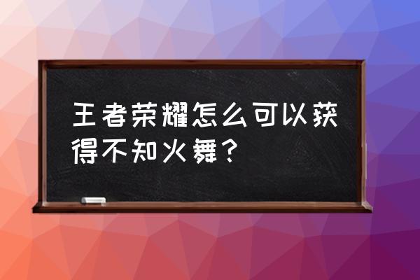 不知火舞王者荣耀怎么获得 王者荣耀怎么可以获得不知火舞？