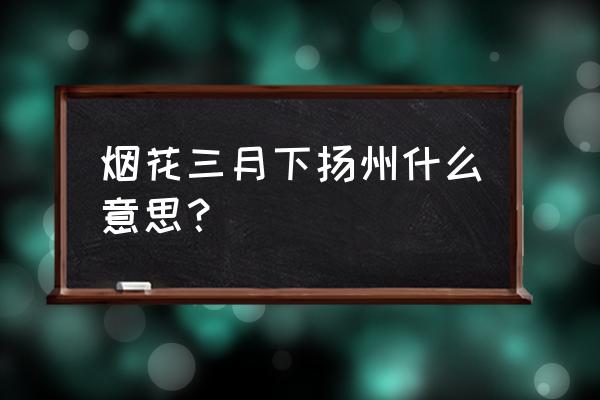 阳春三月下扬州啥意思 烟花三月下扬州什么意思？