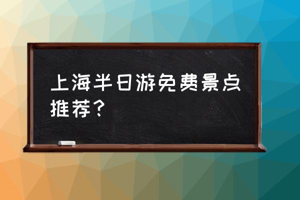 上海周边免费旅游景点 上海半日游免费景点推荐？