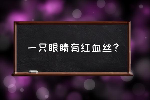 突然一只眼睛有红血丝 一只眼睛有红血丝？