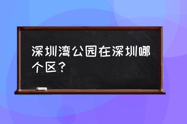 深圳湾公园是哪个区 深圳湾公园在深圳哪个区？