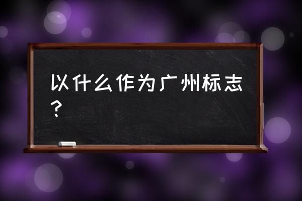 广州著名地标 以什么作为广州标志？