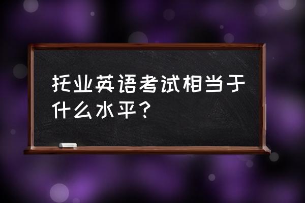 托业相当于英语几级 托业英语考试相当于什么水平？