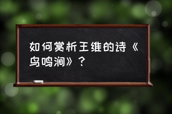 鸟鸣涧赏析简短 如何赏析王维的诗《鸟鸣涧》？