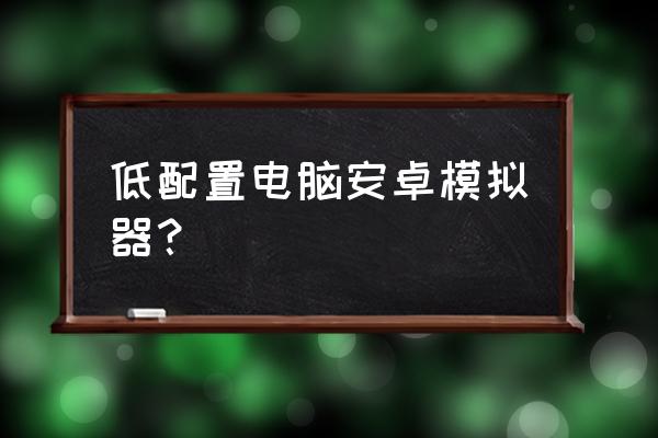 安卓低版本模拟器 低配置电脑安卓模拟器？