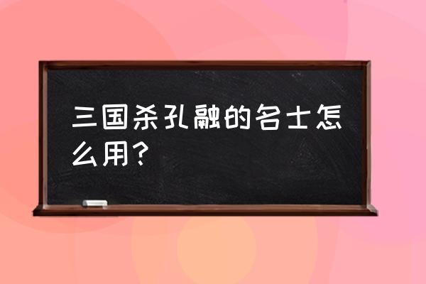 三国杀孔融名士 三国杀孔融的名士怎么用？